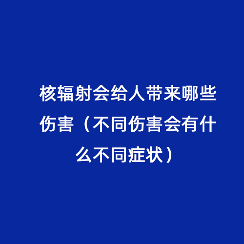 核輻射會(huì)給人帶來哪些傷害（不同傷害會(huì)有什么不同癥狀）