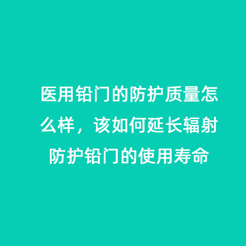 醫(yī)用鉛門(mén)的防護(hù)質(zhì)量怎么樣，該如何延長(zhǎng)輻射防護(hù)鉛門(mén)的使用壽命